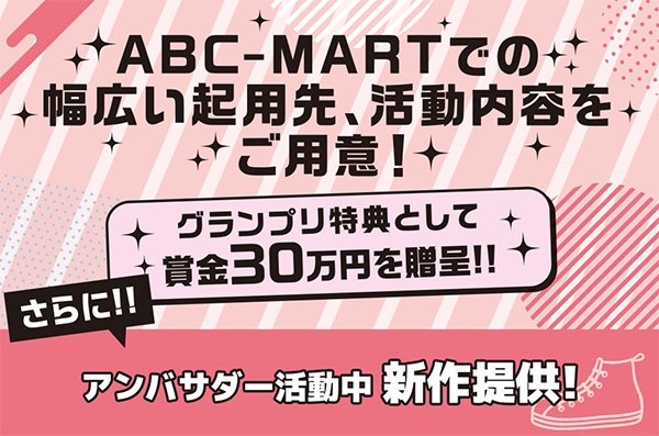 ABC-MARTでの幅広い起用先、活動内容をご用意！さらに！！グランプリ特典として賞金30万円を贈呈！！